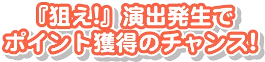 『狙え!』演出発生でポイント獲得のチャンス!